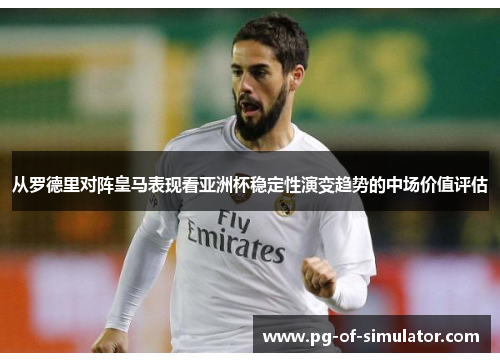 从罗德里对阵皇马表现看亚洲杯稳定性演变趋势的中场价值评估