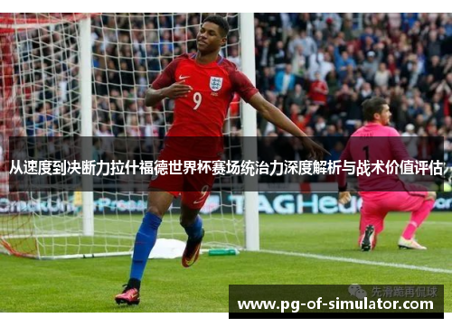 从速度到决断力拉什福德世界杯赛场统治力深度解析与战术价值评估