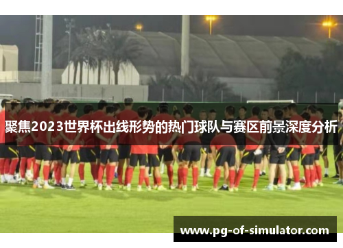 聚焦2023世界杯出线形势的热门球队与赛区前景深度分析