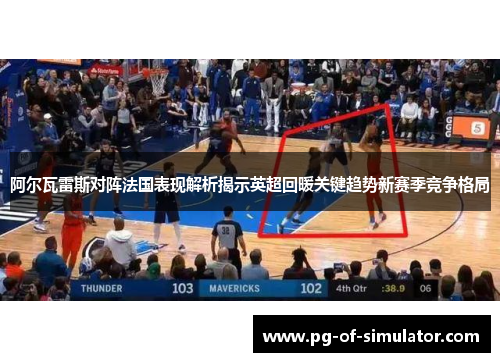 阿尔瓦雷斯对阵法国表现解析揭示英超回暖关键趋势新赛季竞争格局