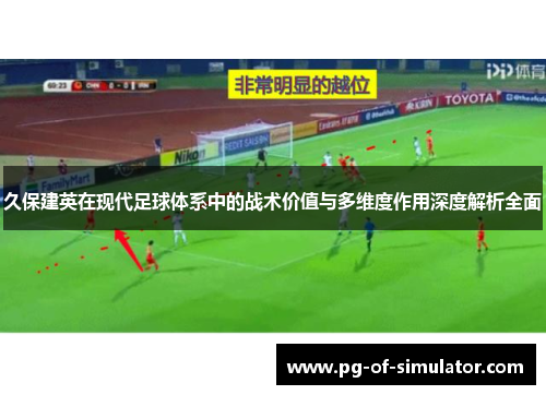 久保建英在现代足球体系中的战术价值与多维度作用深度解析全面