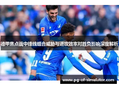 德甲焦点战中锋线组合威胁与进攻效率对胜负影响深度解析 德甲焦点战中锋线组合威胁与进攻效率对胜负影响深度解析