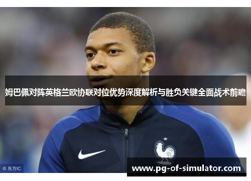 姆巴佩对阵英格兰欧协联对位优势深度解析与胜负关键全面战术前瞻 姆巴佩对阵英格兰欧协联对位优势深度解析与胜负关键全面战术前瞻