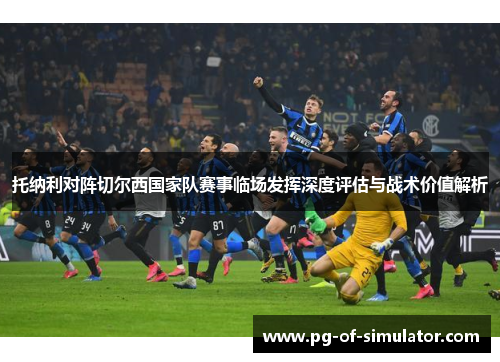 托纳利对阵切尔西国家队赛事临场发挥深度评估与战术价值解析 托纳利对阵切尔西国家队赛事临场发挥深度评估与战术价值解析