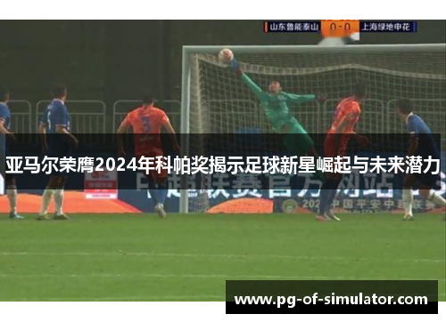 亚马尔荣膺2024年科帕奖揭示足球新星崛起与未来潜力 亚马尔荣膺2024年科帕奖揭示足球新星崛起与未来潜力