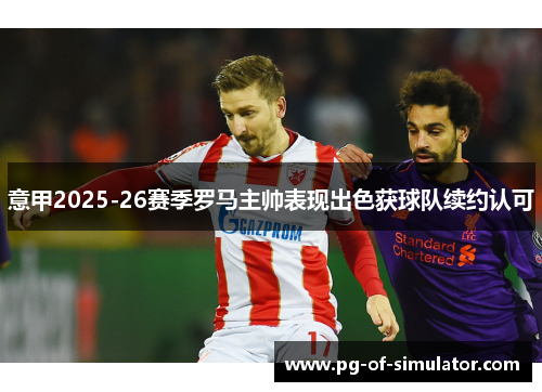 意甲2025-26赛季罗马主帅表现出色获球队续约认可 意甲2025-26赛季罗马主帅表现出色获球队续约认可