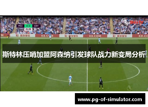 斯特林压哨加盟阿森纳引发球队战力新变局分析 斯特林压哨加盟阿森纳引发球队战力新变局分析