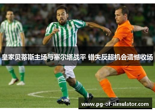 皇家贝蒂斯主场与塞尔塔战平 错失反超机会遗憾收场