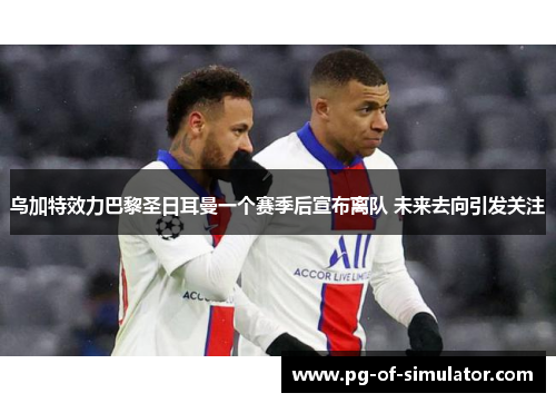 乌加特效力巴黎圣日耳曼一个赛季后宣布离队 未来去向引发关注 乌加特效力巴黎圣日耳曼一个赛季后宣布离队 未来去向引发关注