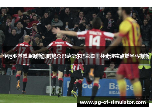伊尼亚基威廉姆斯加时绝杀巴萨毕尔巴鄂国王杯奇迹夜点燃圣马梅斯 伊尼亚基威廉姆斯加时绝杀巴萨毕尔巴鄂国王杯奇迹夜点燃圣马梅斯