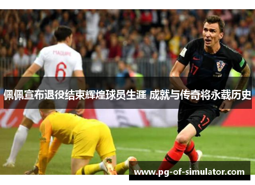 佩佩宣布退役结束辉煌球员生涯 成就与传奇将永载历史 佩佩宣布退役结束辉煌球员生涯 成就与传奇将永载历史