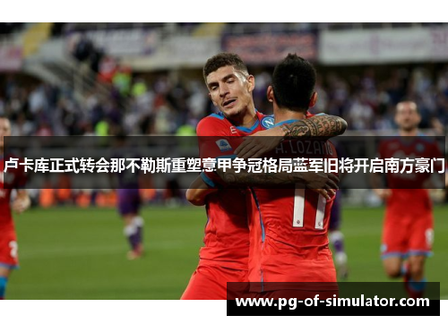 卢卡库正式转会那不勒斯重塑意甲争冠格局蓝军旧将开启南方豪门 卢卡库正式转会那不勒斯重塑意甲争冠格局蓝军旧将开启南方豪门