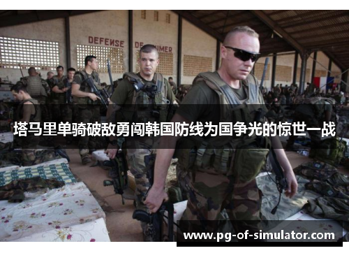 塔马里单骑破敌勇闯韩国防线为国争光的惊世一战