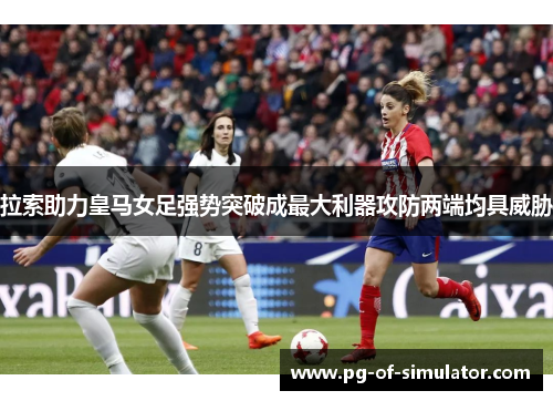 拉索助力皇马女足强势突破成最大利器攻防两端均具威胁