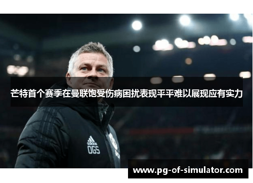 芒特首个赛季在曼联饱受伤病困扰表现平平难以展现应有实力