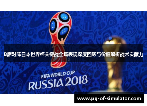 B席对阵日本世界杯关键战全场表现深度回顾与价值解析战术贡献力 B席对阵日本世界杯关键战全场表现深度回顾与价值解析战术贡献力