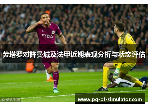 劳塔罗对阵曼城及法甲近期表现分析与状态评估