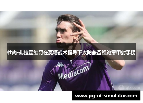 杜尚·弗拉霍维奇在莫塔战术指导下攻防兼备领跑意甲射手榜 杜尚·弗拉霍维奇在莫塔战术指导下攻防兼备领跑意甲射手榜