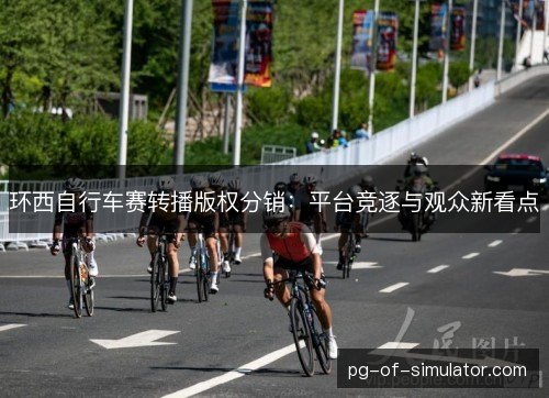 环西自行车赛转播版权分销：平台竞逐与观众新看点