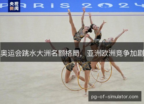 奥运会跳水大洲名额格局，亚洲欧洲竞争加剧