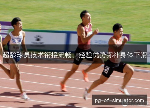 超龄球员技术衔接流畅,经验优势弥补身体下滑 超龄球员技术衔接流畅,经验优势弥补身体下滑