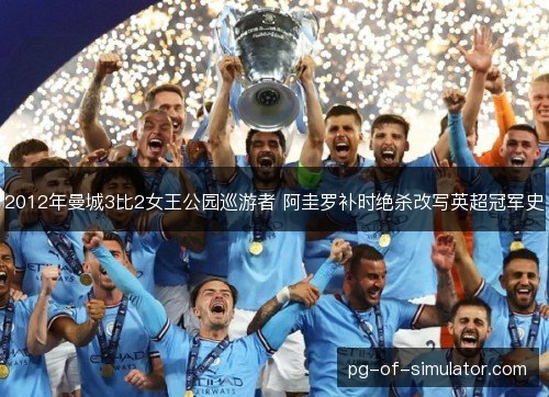 2012年曼城3比2女王公园巡游者 阿圭罗补时绝杀改写英超冠军史 2012年曼城3比2女王公园巡游者 阿圭罗补时绝杀改写英超冠军史